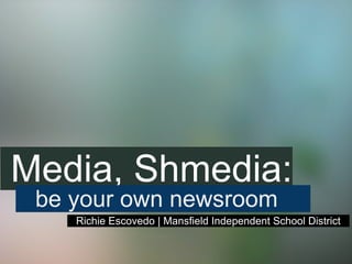 Media, Shmedia:
 be your own newsroom
    Richie Escovedo | Mansfield Independent School District
 