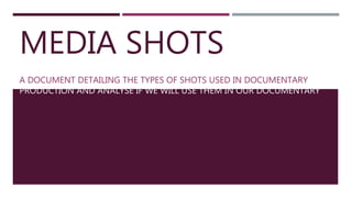 MEDIA SHOTS
A DOCUMENT DETAILING THE TYPES OF SHOTS USED IN DOCUMENTARY
PRODUCTION AND ANALYSE IF WE WILL USE THEM IN OUR DOCUMENTARY
 