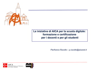 Le iniziative di AICA per la scuola digitale:
        formazione e certificazione
       per i docenti e per gli studenti



              Pierfranco Ravotto – p.ravotto@aicanet.it
 