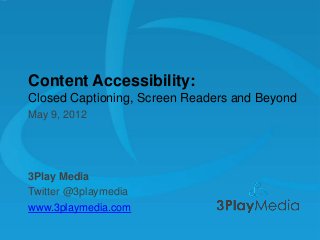 Content Accessibility:
Closed Captioning, Screen Readers and Beyond
May 9, 2012

3Play Media
Twitter @3playmedia
www.3playmedia.com

 
