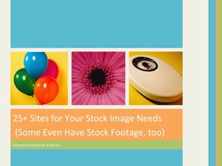 25+	
  Sites	
  for	
  Your	
  Stock	
  Image	
  Needs	
  
	
  (Some	
  Even	
  Have	
  Stock	
  Footage,	
  too)	
  
Compiled	
  by	
  Deborah	
  Anderson	
  
 