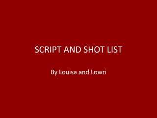 SCRIPT AND SHOT LIST,[object Object],By Louisa and Lowri,[object Object]