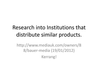 Research into Institutions that
 distribute similar products.
 http://www.mediauk.com/owners/8
     8/bauer-media (19/01/2012)
              Kerrang!
 