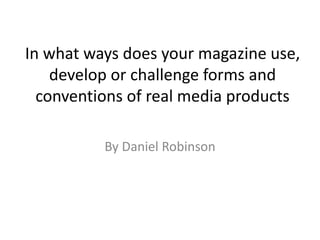 In what ways does your magazine use,
develop or challenge forms and
conventions of real media products
By Daniel Robinson
 