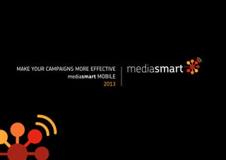 MAKE your campaigns MORE EFFECTIVE
                 mediasmart mobile
                              2013
 
