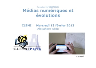 Formation PAF 12D0750141


Médias numériques et
     évolutions

CLEMI   Mercredi 13 février 2013
        Alexandre Acou




                                   (S. De Vanssay)
 