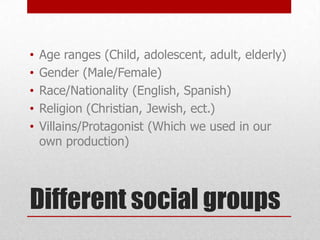 •
•
•
•
•

Age ranges (Child, adolescent, adult, elderly)
Gender (Male/Female)
Race/Nationality (English, Spanish)
Religion (Christian, Jewish, ect.)
Villains/Protagonist (Which we used in our
own production)

Different social groups

 