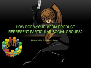 Kelsey, Millie, Jordan and Jono
HOW DOES YOUR MEDIA PRODUCT
REPRESENT PARTICULAR SOCIAL GROUPS?
 