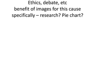 Ethics, debate, etc
 benefit of images for this cause
specifically – research? Pie chart?
 