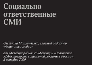 Социально
ответственные
СМИ

Светлана Максимченко, главный редактор,
«Акция масс-медиа»

для Международной конференции «Повышение
эффективности социальной рекламы в России»,
8 октября 2009
 