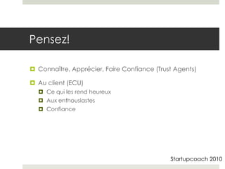 Pensez!

 Connaître, Apprécier, Faire Confiance (Trust Agents)

 Au client (ECU)
   Ce qui les rend heureux
   Aux enthousiastes
   Confiance




                                             Startupcoach 2010
 