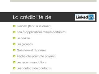 La crédibilité de
 Business (tend à se diluer)

 Peu d’applications mais importantes

 Le courriel

 Les groupes

 Questions et réponses

 Recherche (compte payant)

 Les recommandations

 Les contacts de contacts
 