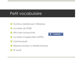 Petit vocabulaire

 Contenu Généré par l’Utilisateur

 La notion de fil RSS

 API: inter-connectivité

 La notion d’application (APPS)

 Communauté

 Réseaux sociaux vs Médias Sociaux

 Et vous?
 