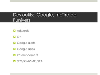 Des outils: Google, maître de
l’univers

 Adwords

 G+

 Google alerts

 Google apps

 Référencement

 SEO/SEM/SMO/SEA
 