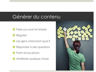 Générer du contenu

 Faire ça court et simple

 Régulier

 Les gens cherchent quoi ?

 Répondre à des questions

 Partir d’une photo

 Améliorer quelque chose
 