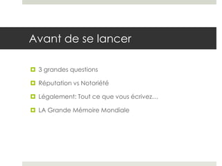 Avant de se lancer

 3 grandes questions

 Réputation vs Notoriété

 Légalement: Tout ce que vous écrivez…

 LA Grande Mémoire Mondiale
 