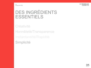 25
Le
30 janvier 2015
25
DES INGRÉDIENTS
ESSENTIELS
Créativité
Honnêteté/Transparence
Instantanéité/Rapidité
Simplicité
 