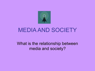 MEDIA AND SOCIETY

What is the relationship between
      media and society?
 
