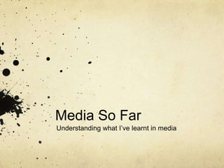 Media So Far
Understanding what I’ve learnt in media
 