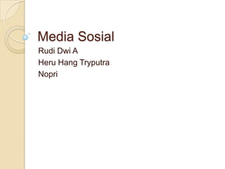 Media Sosial
Rudi Dwi A
Heru Hang Tryputra
Nopri
 