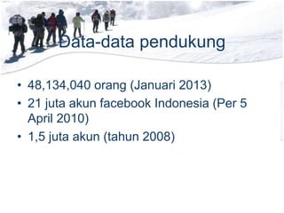 Data-data pendukung
• 48,134,040 orang (Januari 2013)
• 21 juta akun facebook Indonesia (Per 5
April 2010)
• 1,5 juta akun (tahun 2008)
 