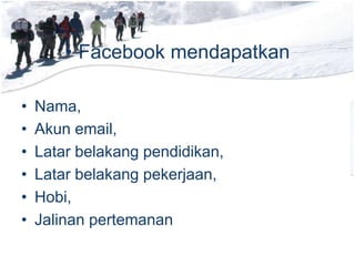 • Facebook mendapatkan
• Nama,
• Akun email,
• Latar belakang pendidikan,
• Latar belakang pekerjaan,
• Hobi,
• Jalinan pertemanan
 