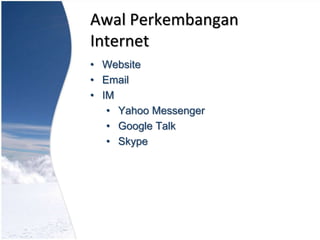 Awal Perkembangan
Internet
• Website
• Email
• IM
• Yahoo Messenger
• Google Talk
• Skype
 