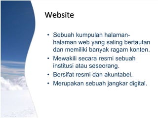 Website
• Sebuah kumpulan halaman-
halaman web yang saling bertautan
dan memiliki banyak ragam konten.
• Mewakili secara resmi sebuah
institusi atau seseorang.
• Bersifat resmi dan akuntabel.
• Merupakan sebuah jangkar digital.
 