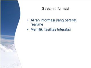 Stream Informasi
• Aliran informasi yang bersifat
realtime
• Memiliki fasilitas Interaksi
 