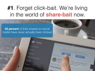 #1. Forget click-bait. We’re living
in the world of share-bait now.
59 percent of links shared on social
media have never actually been clicked
 