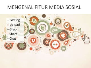 MENGENAL FITUR MEDIA SOSIAL 
Posting 
Upload 
Grup 
Share 
Chat 
 