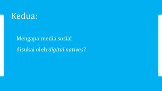 Kedua:
Mengapa media sosial
disukai oleh digital natives?
 