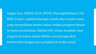 Sangat bisa. SABDA_YLSA, PESTA, WarungSateKamu, The
Bible Project, adalah beberapa contoh akun media sosial
yang menyediak...