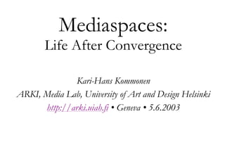 Mediaspaces:
       Life After Convergence

               Kari-Hans Kommonen
ARKI, Media Lab, University of Art and Design Helsinki
      http://arki.uiah.fi • Geneva • 5.6.2003
 