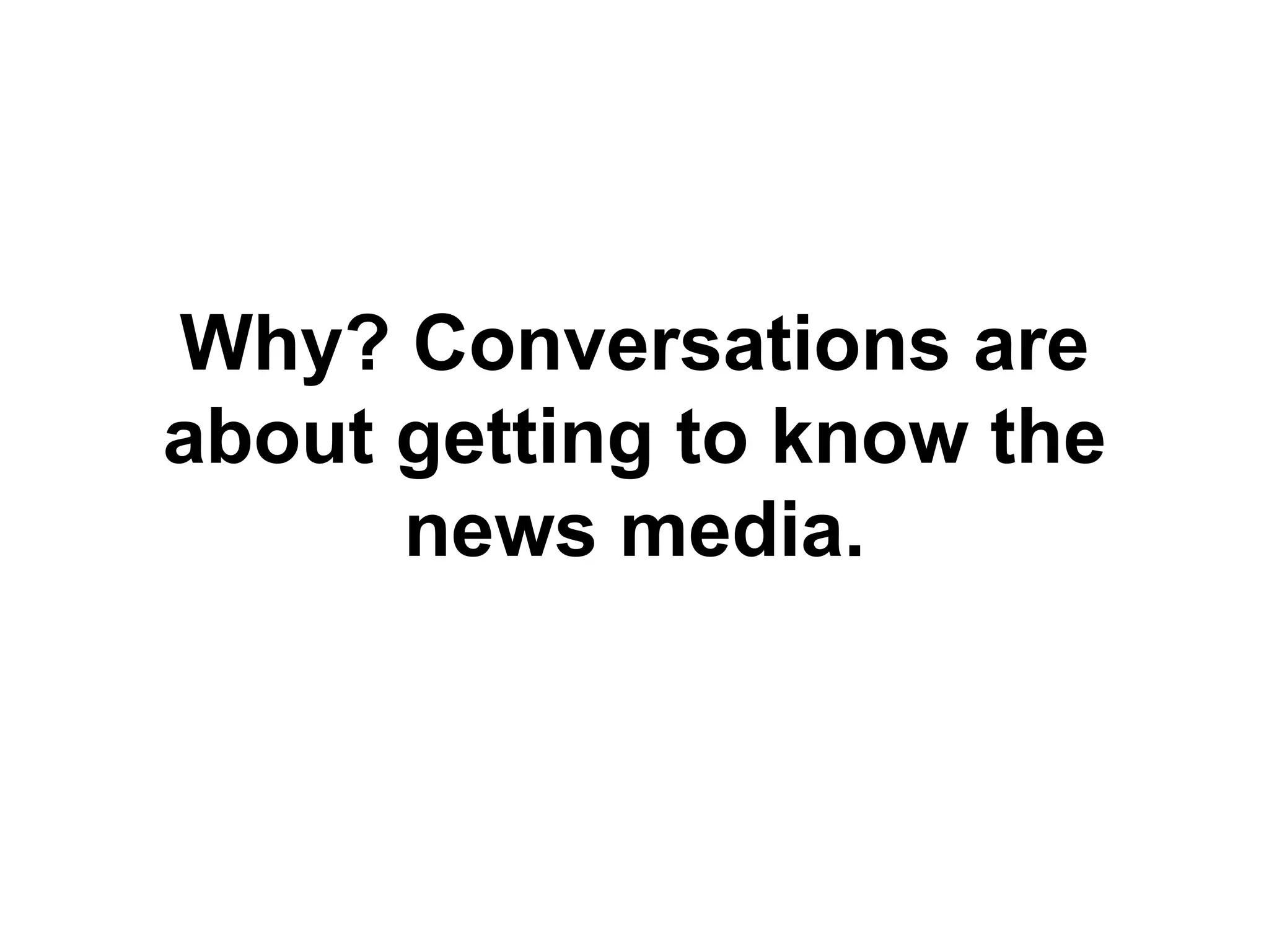 Why? Conversations are
about getting to know the
news media.
 
