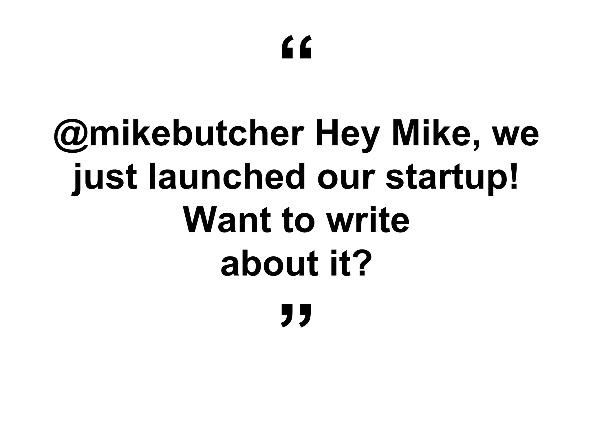 “
@mikebutcher Hey Mike, we
just launched our startup!
Want to write
about it?
”
 