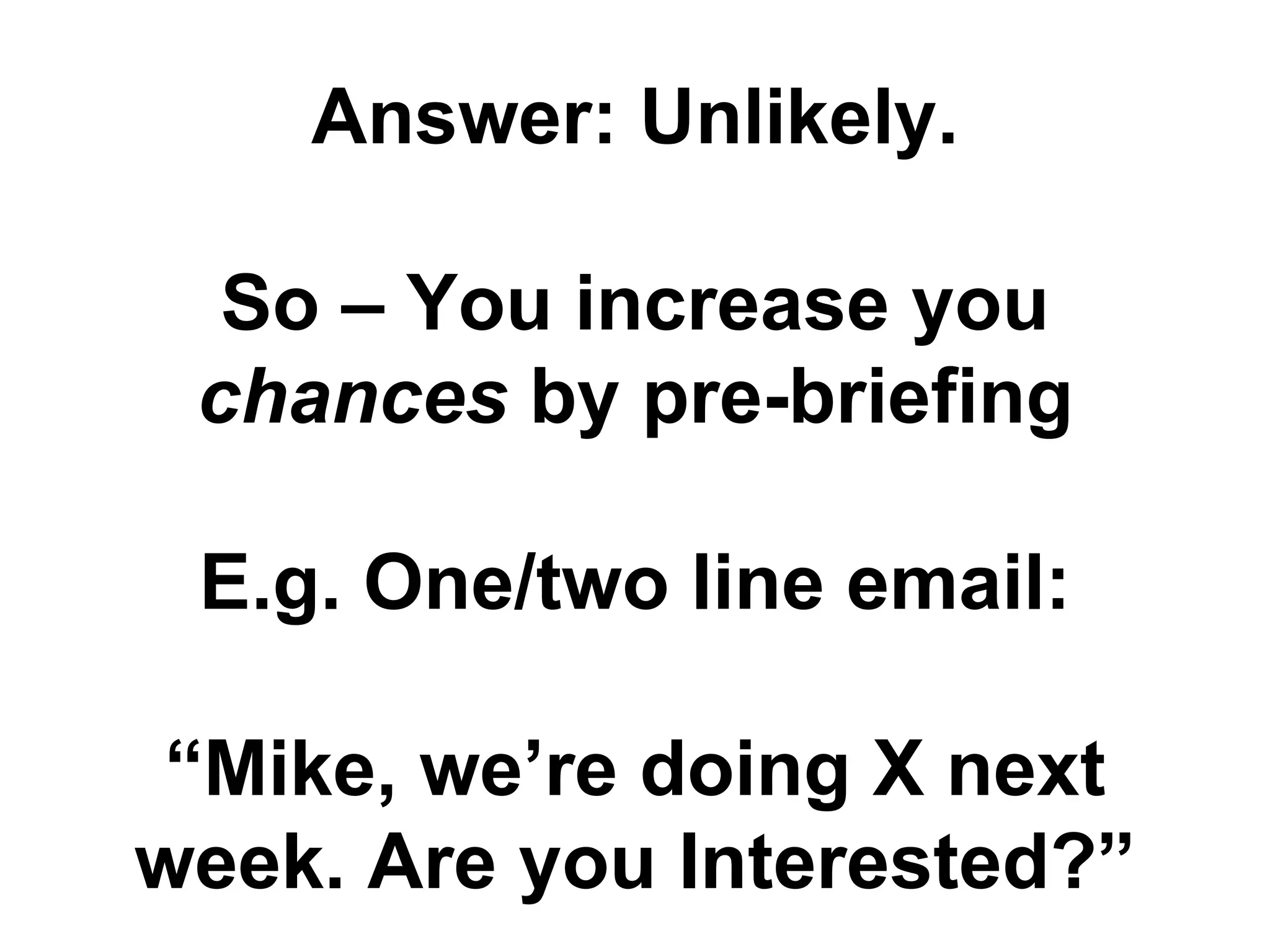 Answer: Unlikely.
So – You increase you
chances by pre-briefing
E.g. One/two line email:
“Mike, we’re doing X next
week. Are you Interested?”
 