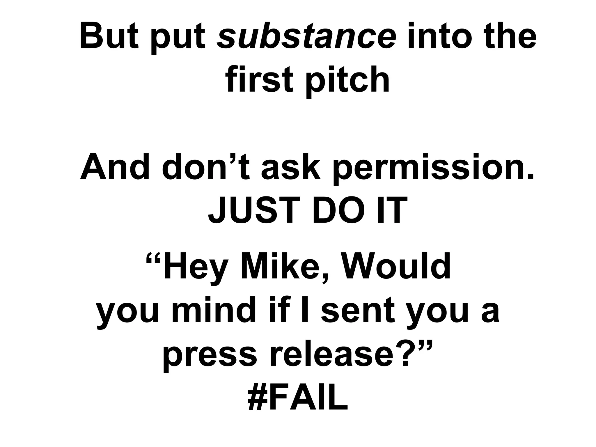 But put substance into the
first pitch
And don’t ask permission.
JUST DO IT
“Hey Mike, Would
you mind if I sent you a
press release?”
#FAIL
 