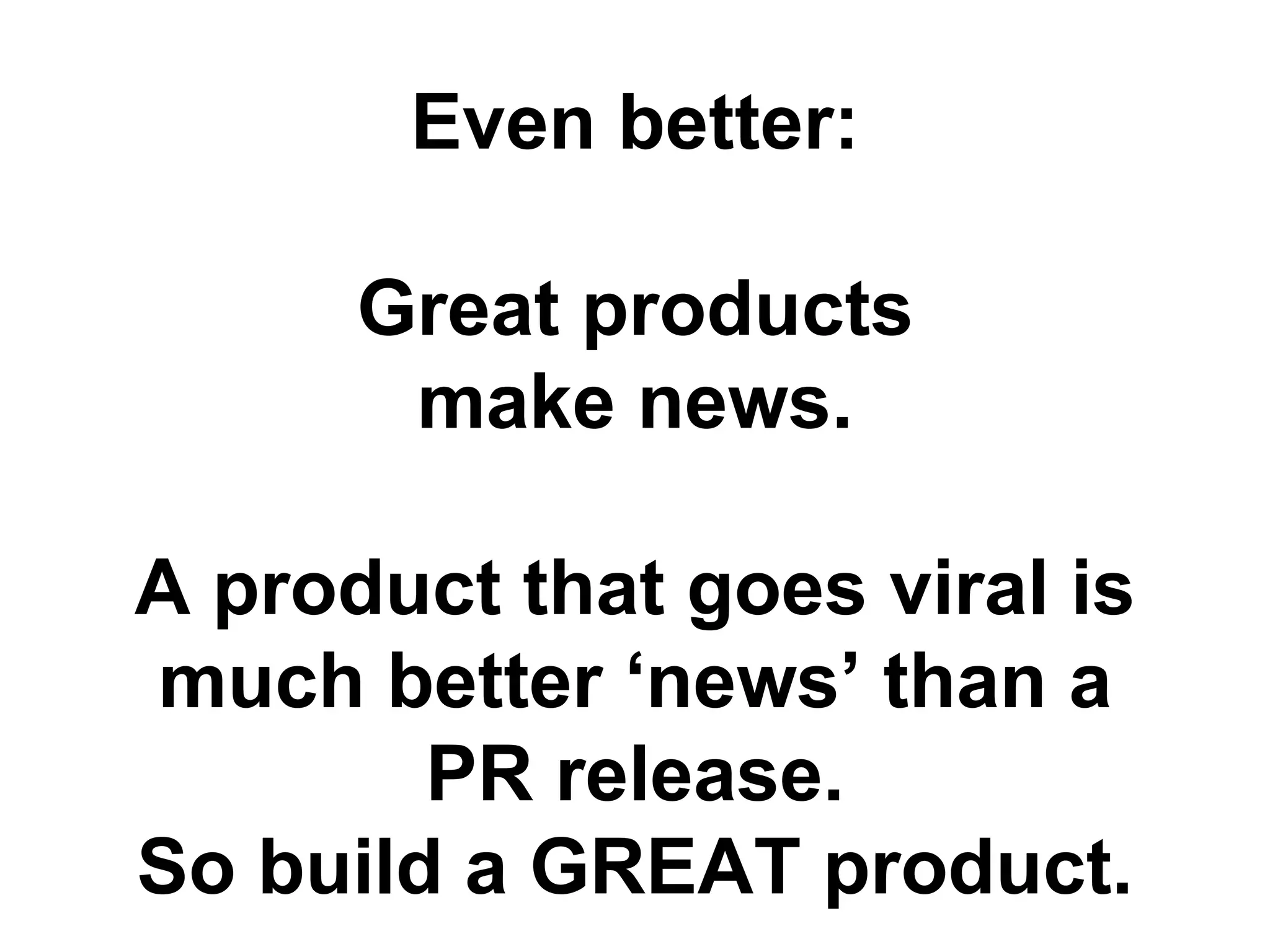 Even better:
Great products
make news.
A product that goes viral is
much better ‘news’ than a
PR release.
So build a GREAT product.
 