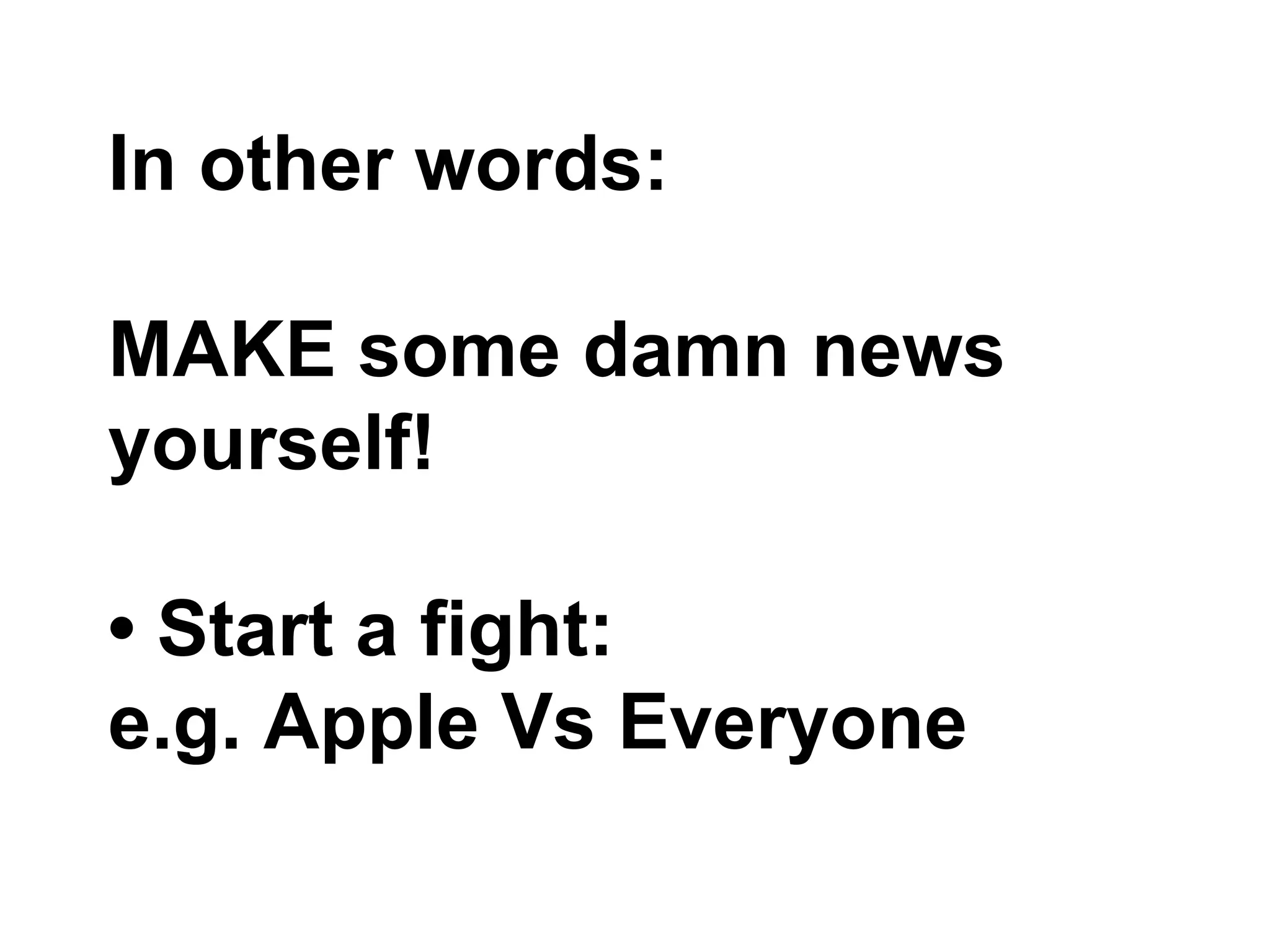 In other words:
MAKE some damn news
yourself!
• Start a fight:
e.g. Apple Vs Everyone
 