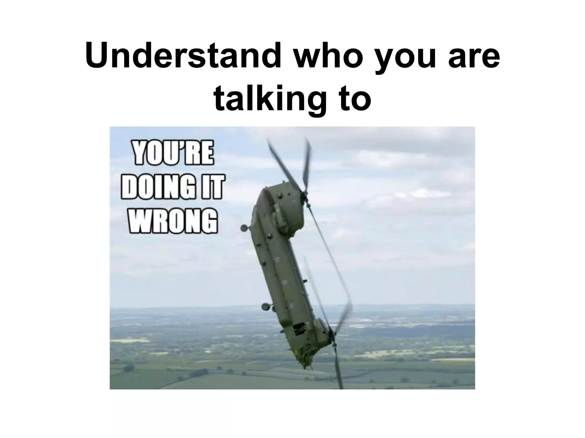 Understand who you are
talking to
 