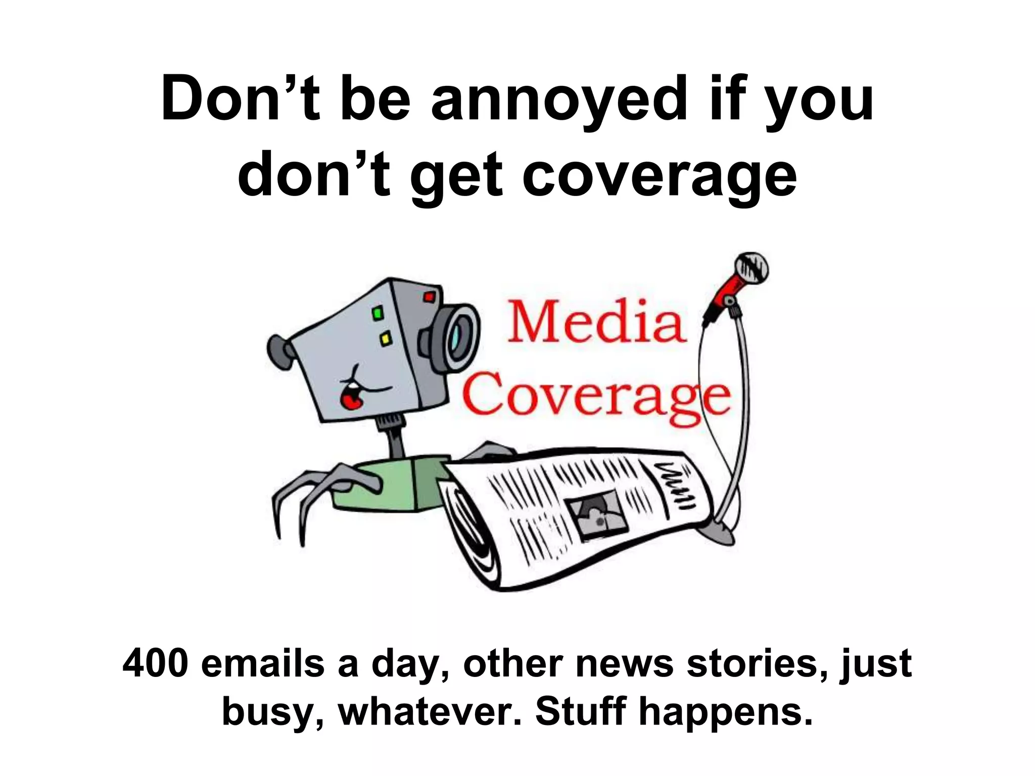 Don’t be annoyed if you
don’t get coverage
400 emails a day, other news stories, just
busy, whatever. Stuff happens.
 