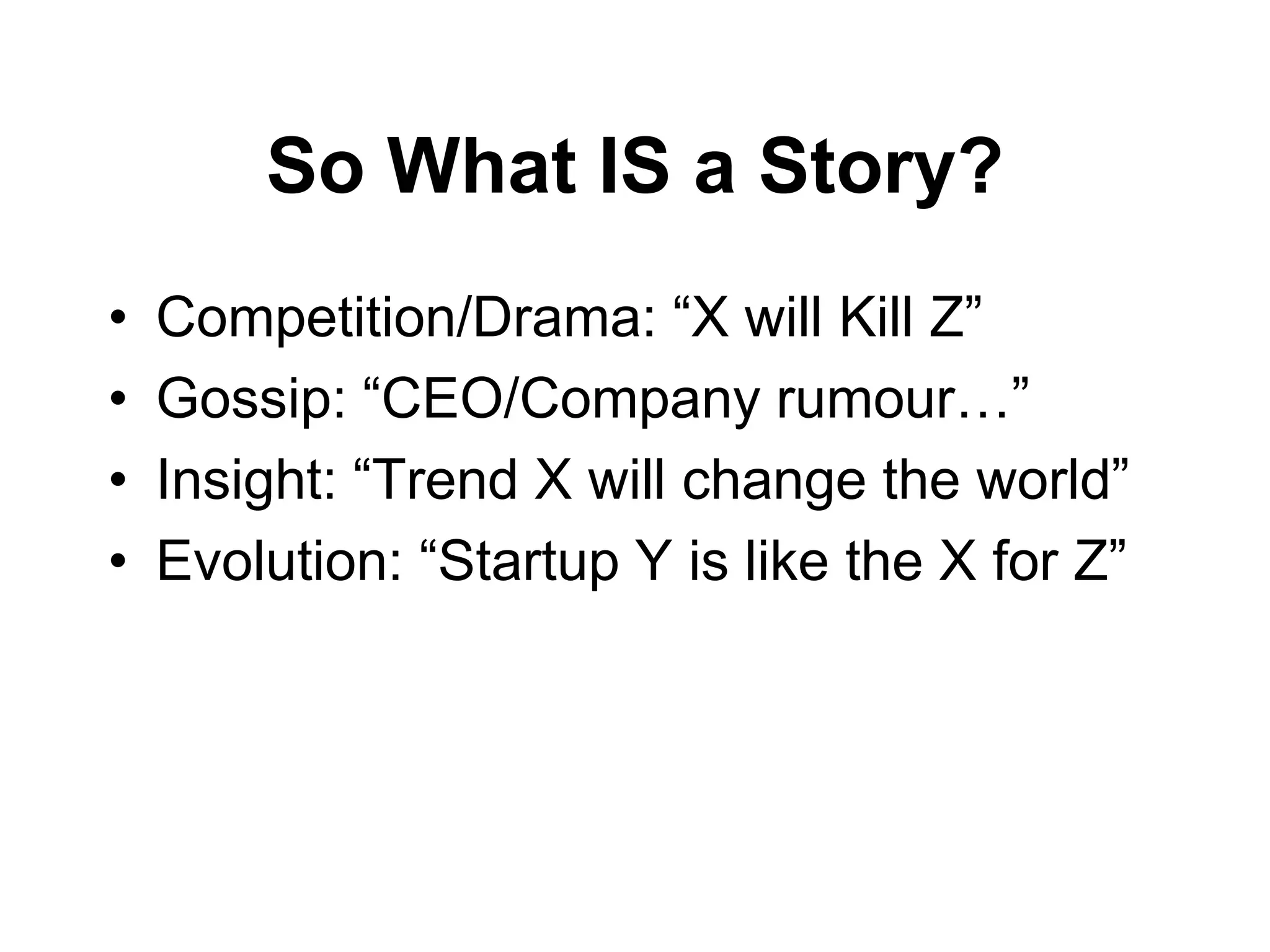 So What IS a Story?
• Competition/Drama: “X will Kill Z”
• Gossip: “CEO/Company rumour…”
• Insight: “Trend X will change the world”
• Evolution: “Startup Y is like the X for Z”
 