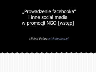 „Prowadzenie facebooka”
   i inne social media
w promocji NGO [wstęp]


   Michał Pałasz michalpalasz.pl
 