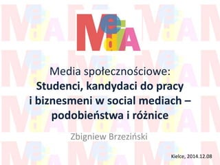 Media społecznościowe:
Studenci, kandydaci do pracy
i biznesmeni w social mediach –
podobieństwa i różnice
Zbigniew Brzeziński
Kielce, 2014.12.08
 
