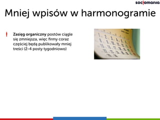 Mniej wpisów w harmonogramie
Zasięg organiczny postów ciągle
się zmniejsza, więc ﬁrmy coraz
częściej będą publikowały mniej
treści (2-4 posty tygodniowo)
 