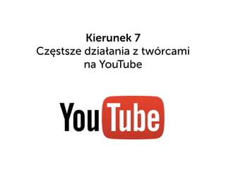 Kierunek 7
Częstsze działania z twórcami
na YouTube
 
