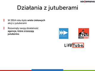 Działania z jutuberami
W 2014 roku było wiele ciekawych
akcji z jutuberami
Rozwinęły swoją działalność
agencje, które zrzeszają
jutuberów.
 