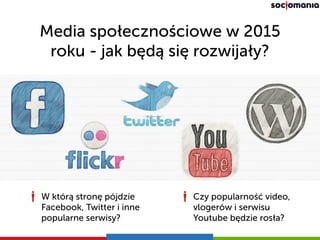Media społecznościowe w 2015
roku - jak będą się rozwijały?
Czy popularność video,
vlogerów i serwisu
Youtube będzie rosła?
W którą stronę pójdzie
Facebook, Twitter i inne
popularne serwisy?
 