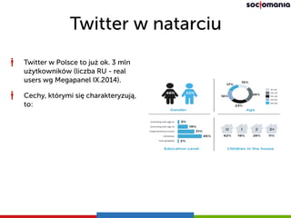 Twitter w natarciu
Twitter w Polsce to już ok. 3 mln
użytkowników (liczba RU - real
users wg Megapanel IX.2014).
Cechy, którymi się charakteryzują,
to:
 